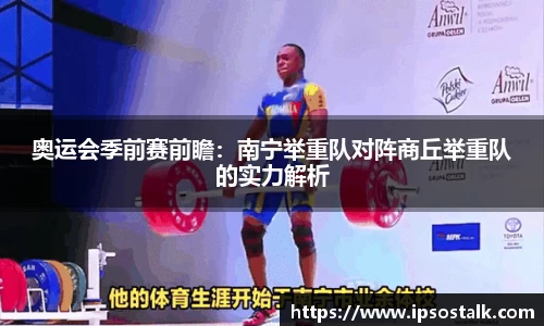 奥运会季前赛前瞻：南宁举重队对阵商丘举重队的实力解析