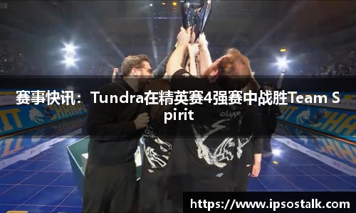 赛事快讯：Tundra在精英赛4强赛中战胜Team Spirit