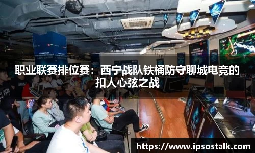 职业联赛排位赛：西宁战队铁桶防守聊城电竞的扣人心弦之战