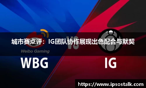 城市赛点评：IG团队协作展现出色配合与默契