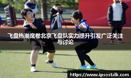 飞盘热潮席卷北京飞盘队实力提升引发广泛关注与讨论