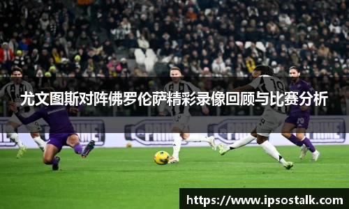 尤文图斯对阵佛罗伦萨精彩录像回顾与比赛分析