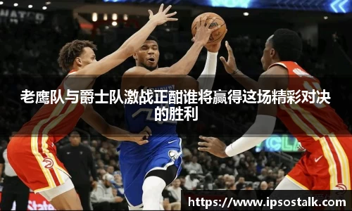 老鹰队与爵士队激战正酣谁将赢得这场精彩对决的胜利