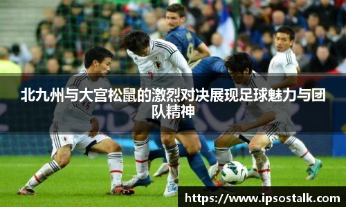 北九州与大宫松鼠的激烈对决展现足球魅力与团队精神
